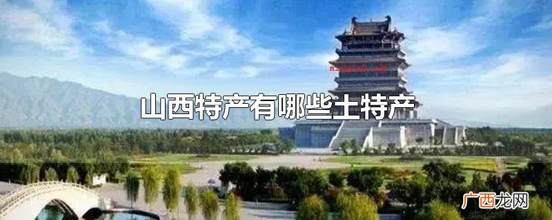 山西特产有平遥牛肉、沁州黄小米、交城骏枣、晋祠稻米、榆社阿胶 山西特产有哪些土特产
