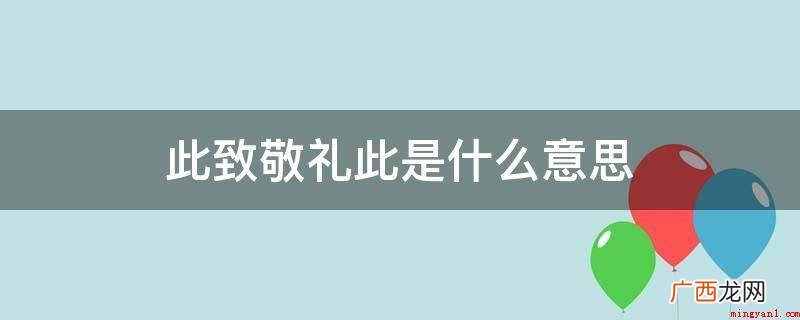 此致敬礼此的释意:信就到此为止了,给您敬礼 此致敬礼此是什么意思