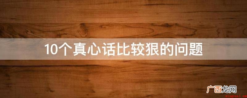 迄今为止你做过的最玩命的事是什么? 10个真心话比较狠的问题