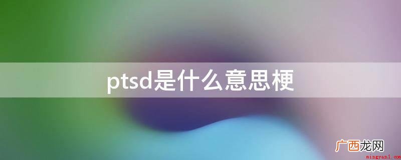PTSD是创伤后应激障碍的英文简写 ptsd是什么意思梗