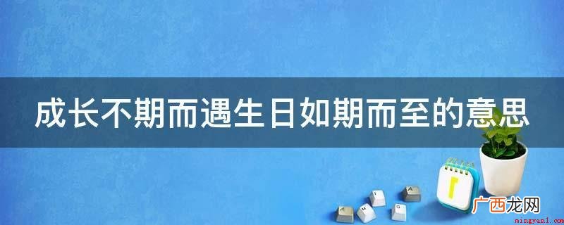 成长不期而至,生日如期 成长不期而遇生日如期而至的意思