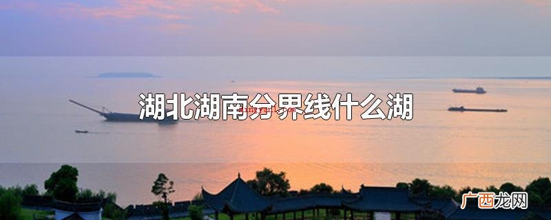 湖北湖南分界线哪些湖洞庭湖 湖北湖南分界线什么湖