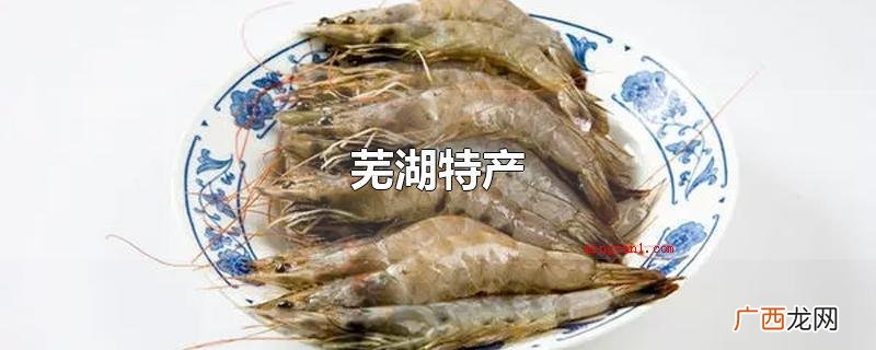 芜湖特产有无为板鸭,南陵圩猪、南陵稻米、陶辛青虾、湾山芋等 芜湖特产