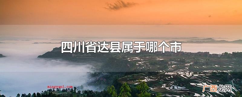 四川省达县属于哪个市达州市 四川省达县属于哪个市