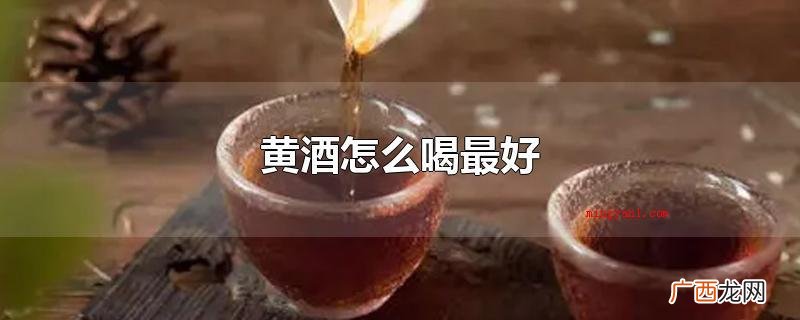 黄酒喝法多种多样,可以选择自己喜爱的喝法 黄酒怎么喝最好