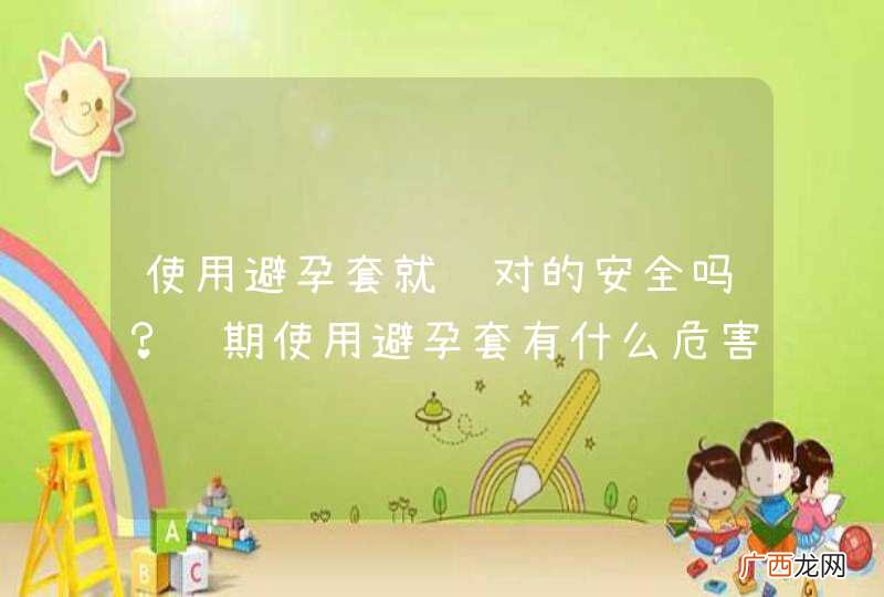 使用避孕套就绝对的安全吗？长期使用避孕套有什么危害？