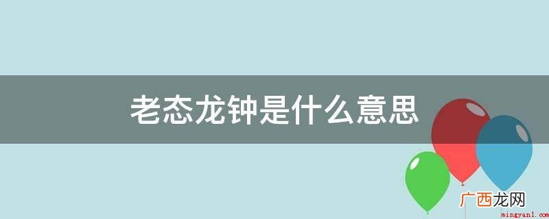 老态龙钟的意思是行动不灵活 老态龙钟是什么意思