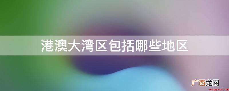 城区和四会 粤港澳大湾区包含广州市、佛山、肇庆市、深圳市、 港澳大湾区包括哪些地区