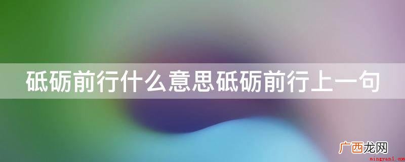 砥砺前行上一句是坚定信念 砥砺前行什么意思砥砺前行上一句