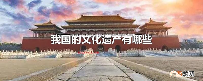 我国的文化遗产有什么万里长城 我国的文化遗产有哪些