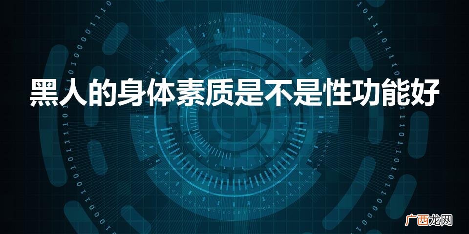 黑人的身体素质是不是性功能好(为什么黑人的那么长的原因)