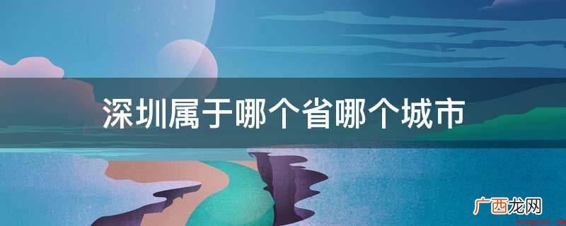 深圳归属于广东的一个城市 深圳属于哪个省哪个城市