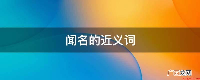 闻名的近义词有:知名:声名为别人所知 闻名的近义词