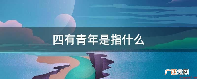 四有青年人是指“有理想、有社会道德、有文化、有组织纪律性”的 四有青年是指什么