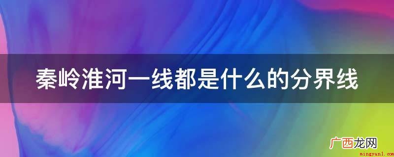 秦岭淮河是南方和北方的交界线 秦岭淮河一线都是什么的分界线