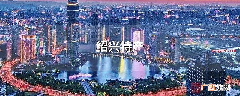 绍兴特色产品有,女儿红、霉千张、绍兴油炸臭豆腐 绍兴特产
