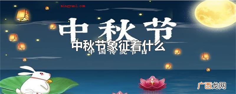 中秋佳节象征着阖家团圆 中秋节象征着什么