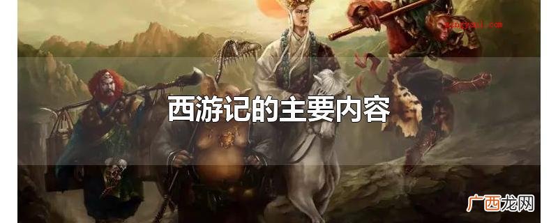 西游记是古代中国第一部浪漫主义章回体长篇小说神魔小说 西游记的主要内容