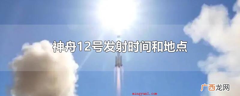 神舟十二号发射时间和地址 神舟12号发射时间和地点