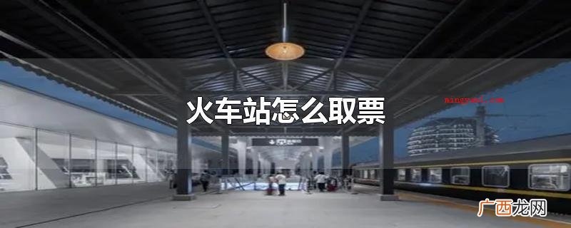 火车站售票核心就可以取票 火车站怎么取票
