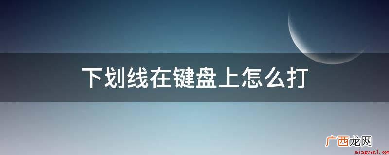 下横线在键盘上的键入方式 下划线在键盘上怎么打
