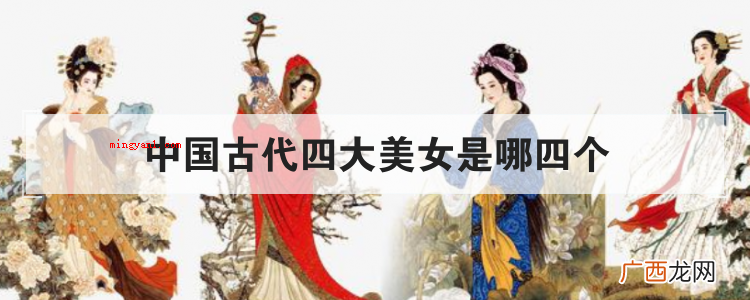 简略回应中国古代四大美女指的是西施、貂蝉、王昭君、杨贵妃 中国古代四大美女是哪四个