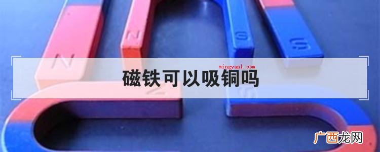 简略回应不能。磁铁只有吸引磁体,一般具备磁性的金属材料 磁铁可以吸铜吗