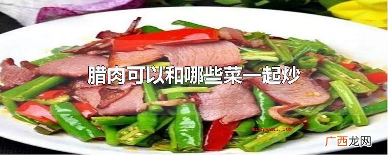 腊肉可以和什么菜一起炒 腊肉可以和哪些菜一起炒
