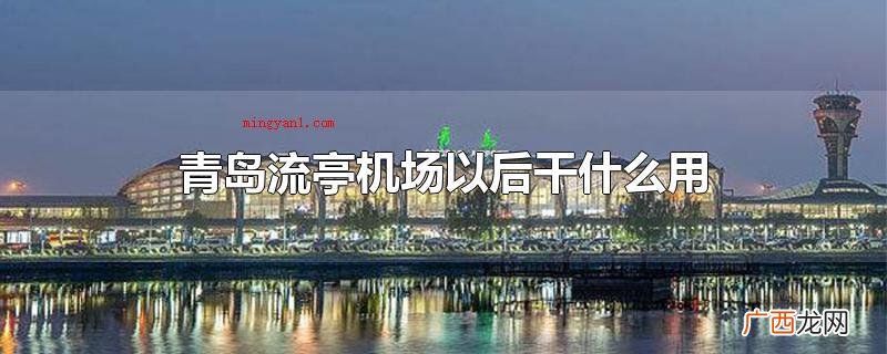 青岛流亭飞机场之后做什么用 青岛流亭机场以后干什么用