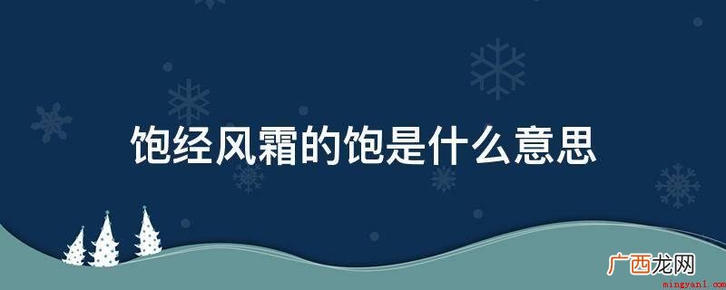 饱经沧桑,汉语成语,拼音字母是bǎojngfngshung, 饱经风霜的饱是什么意思