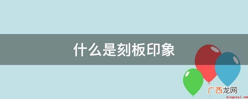 刻板印象关键就是指大家对某一事情或物件产生的一种归纳固定不动 什么是刻板印象