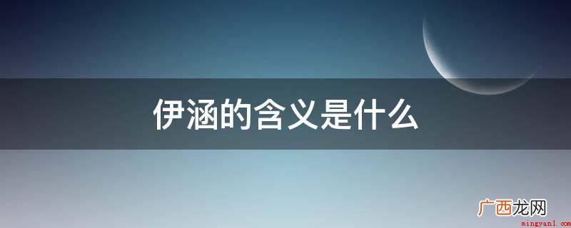 伊字是多义词,做为专有名词,可做姓式、地名 伊涵的含义是什么
