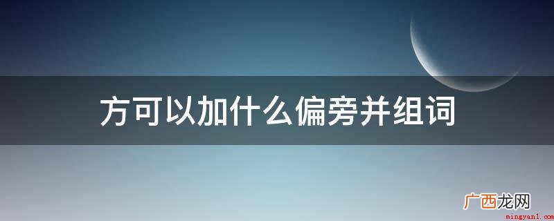 加土字旁,为坊,组词有石牌坊,街房,小作坊,酱坊,书坊,染坊 方可以加什么偏旁并组词