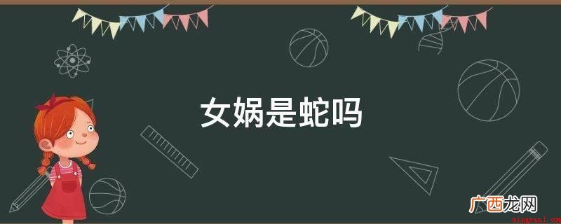 女娲并不是蛇,最开始出现 女娲是蛇吗