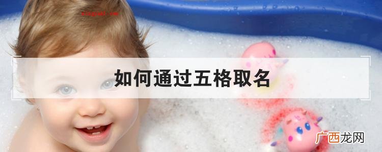 怎么根据五格取名字 五格起名的计算方式 如何通过五格取名
