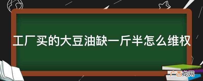 工厂买的大豆油缺一斤半,可以通过协商、向消委会投诉、向市场监 工厂买的大豆油缺一斤半怎么维权