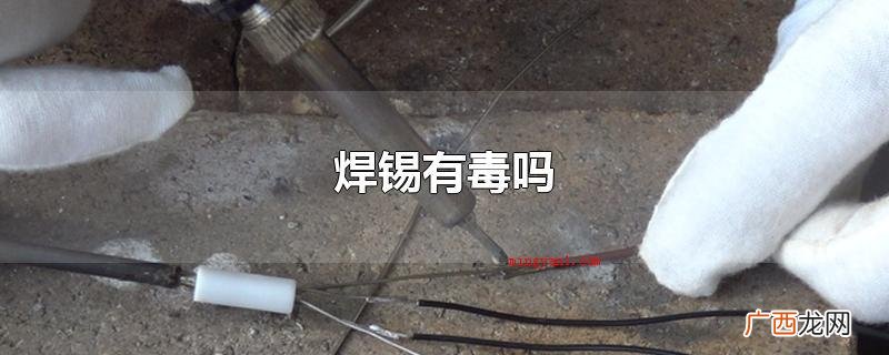 焊锡在焊接时,温度可做到250°C上下,里边的化学物质产生空 焊锡有毒吗