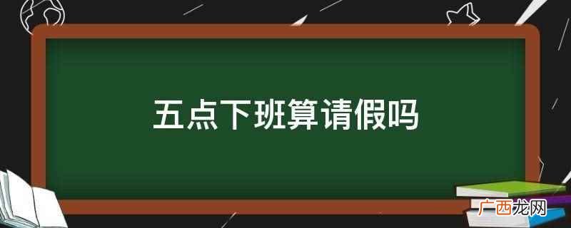 五点下班是否算请假跟公司规定有关 五点下班算请假吗