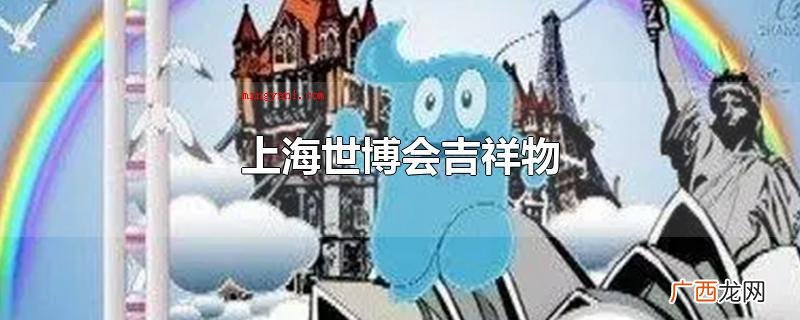 中国2010年上海世界博览会吉祥物是海宝,以汉字 上海世博会吉祥物
