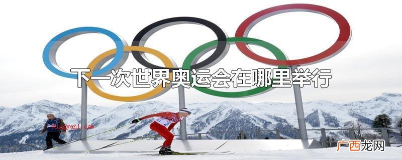 下一次夏季奥运会2024年在法国巴黎举办 下一次世界奥运会在哪里举行