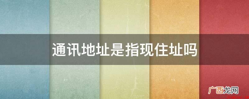 便是你长住的地方,可收获得信函包囊的地址 通讯地址是指现住址吗