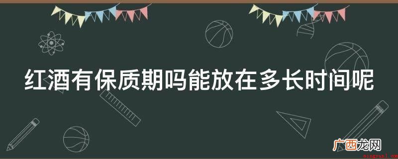 红酒没有保存期的观点,红酒一般10年到20年才可以做到成熟 红酒有保质期吗能放在多长时间呢