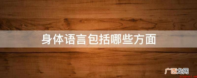 身体语言是人们开展沟通交流的表达形式 身体语言包括哪些方面