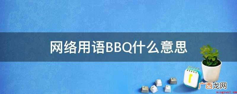 网络用词BBQ意思是烧烤大会 网络用语BBQ什么意思