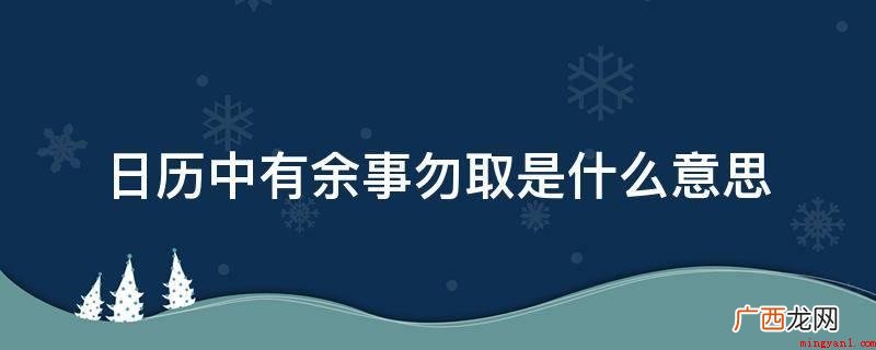 日历中余事勿取便是别的事情都不必做,危厉水平仅次诸事不宜 日历中有余事勿取是什么意思