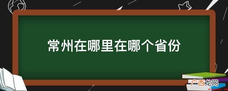 常州在江苏,常州位于江南、长江三角洲中心地段 常州在哪里在哪个省份