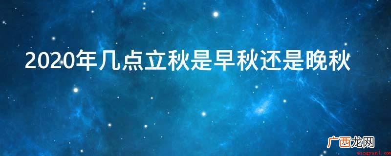 2020年立秋时间及判定 2020年几点立秋是早秋还是晚秋