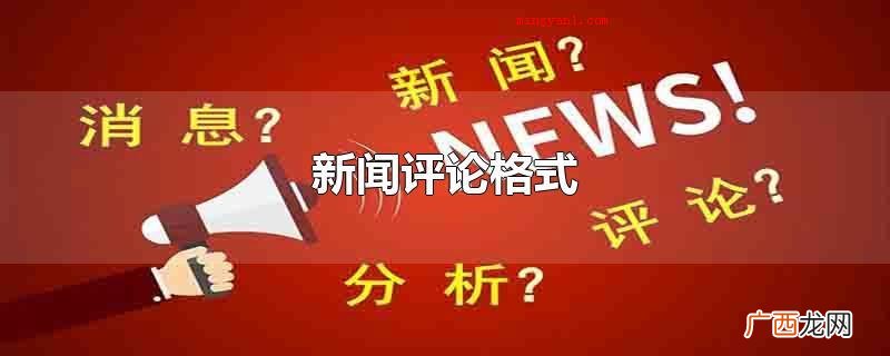 新闻评论格式包含文章标题、引言、行为主体、结尾四个一部分 新闻评论格式
