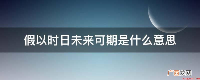 假以时日,来日可期的意思是将来可以期待 假以时日未来可期是什么意思