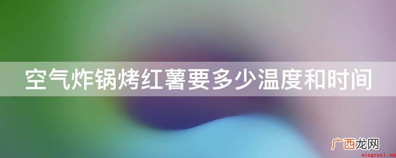 空气炸锅烤红薯必须调到200度,一般必须烤20分钟 空气炸锅烤红薯要多少温度和时间